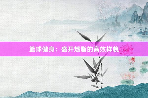 篮球健身：盛开燃脂的高效样貌