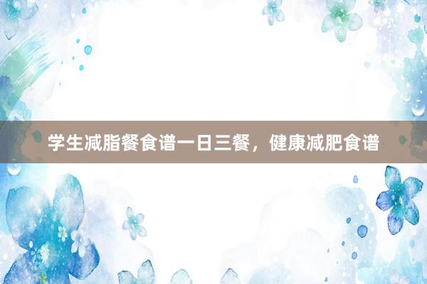 学生减脂餐食谱一日三餐，健康减肥食谱